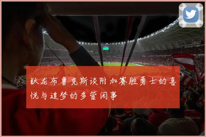 狄龙布鲁克斯谈附加赛胜勇士的喜悦与追梦的多管闲事