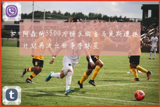 阿森纳5500万镑求购吉马良斯遭拒计划再次出价争夺球星