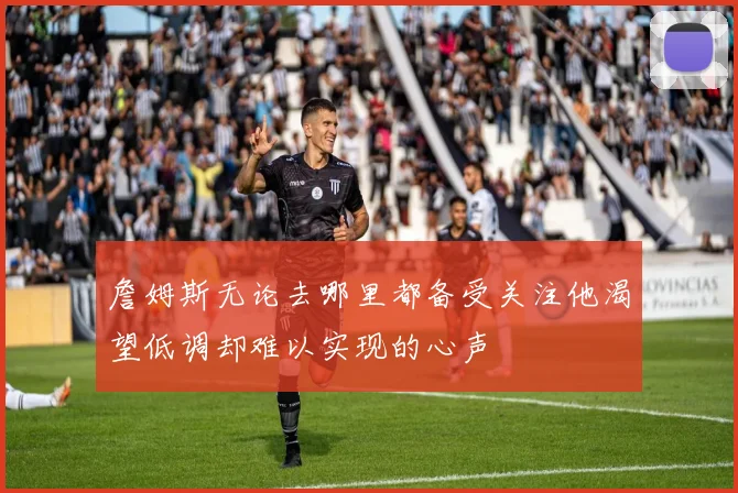 詹姆斯无论去哪里都备受关注他渴望低调却难以实现的心声