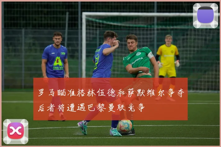 罗马瞄准格林伍德和萨默维尔争夺后者将遭遇巴黎曼联竞争