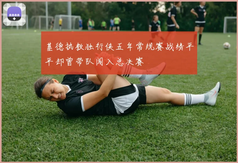 基德执教独行侠五年常规赛战绩平平却曾带队闯入总决赛