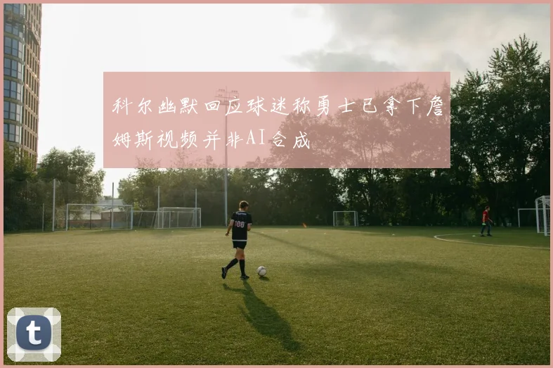 科尔幽默回应球迷称勇士已拿下詹姆斯视频并非AI合成