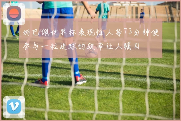 姆巴佩世界杯表现惊人每73分钟便参与一粒进球的效率让人瞩目