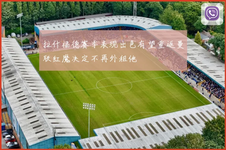 拉什福德赛季表现出色有望重返曼联红魔决定不再外租他