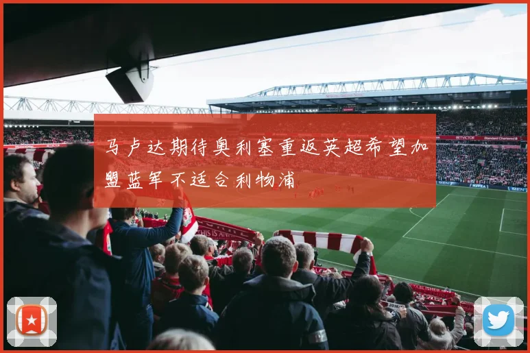 马卢达期待奥利塞重返英超希望加盟蓝军不适合利物浦