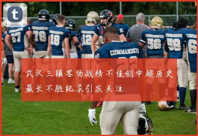 武汉三镇客场战绩不佳创中超历史最长不胜纪录引发关注
