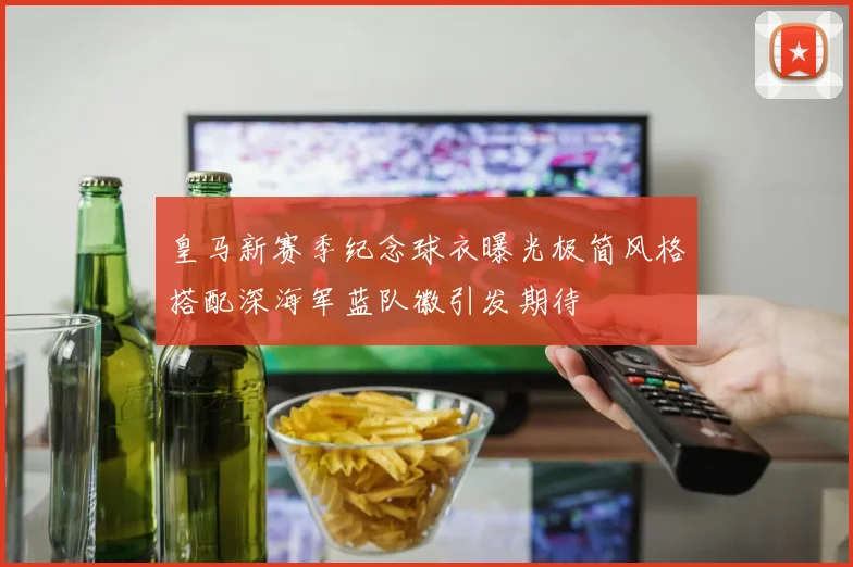 皇马新赛季纪念球衣曝光极简风格搭配深海军蓝队徽引发期待