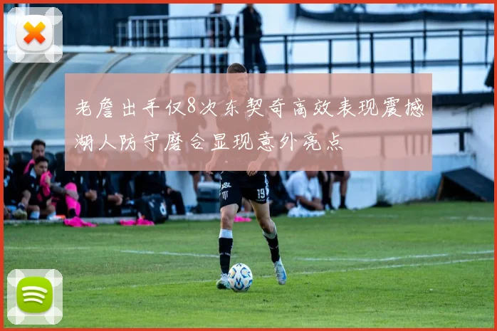 老詹出手仅8次东契奇高效表现震撼湖人防守磨合显现意外亮点