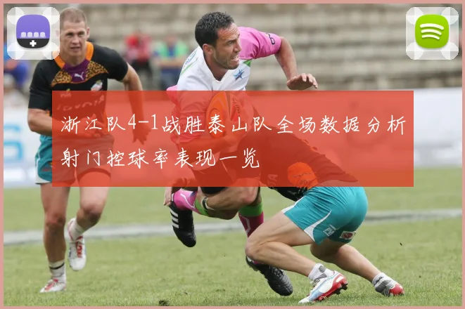 浙江队4-1战胜泰山队全场数据分析射门控球率表现一览