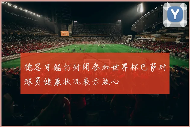 德容可能打封闭参加世界杯巴萨对球员健康状况表示放心