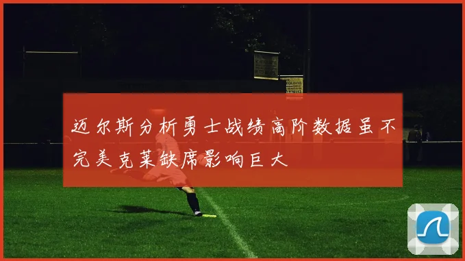 迈尔斯分析勇士战绩高阶数据虽不完美克莱缺席影响巨大