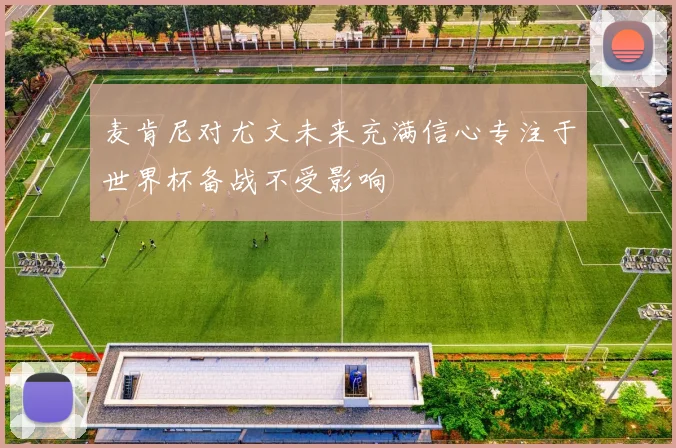 麦肯尼对尤文未来充满信心专注于世界杯备战不受影响