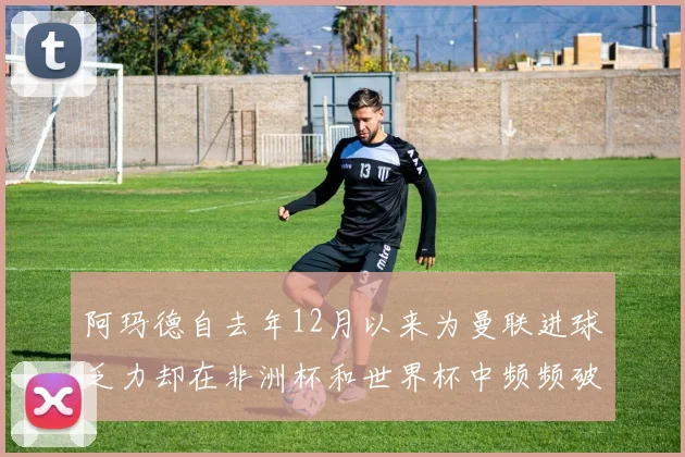 阿玛德自去年12月以来为曼联进球乏力却在非洲杯和世界杯中频频破门