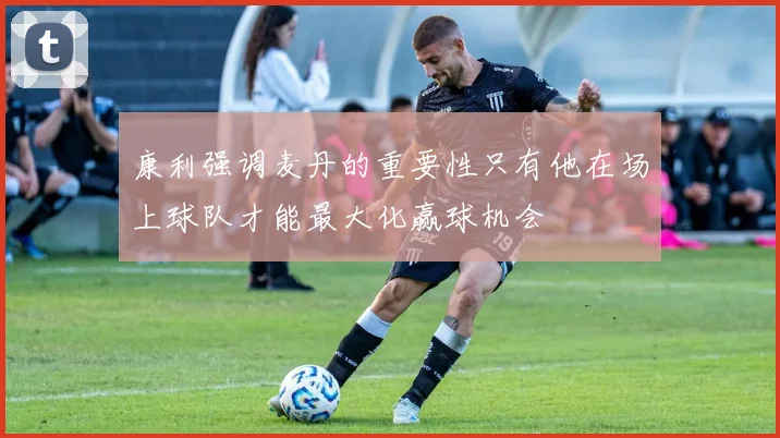康利强调麦丹的重要性只有他在场上球队才能最大化赢球机会