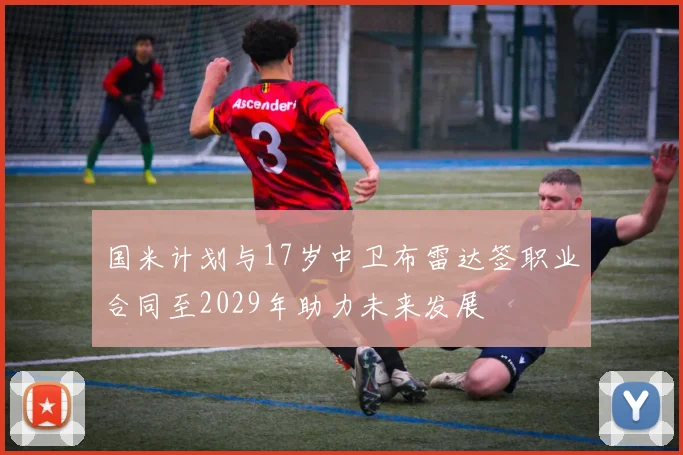 国米计划与17岁中卫布雷达签职业合同至2029年助力未来发展