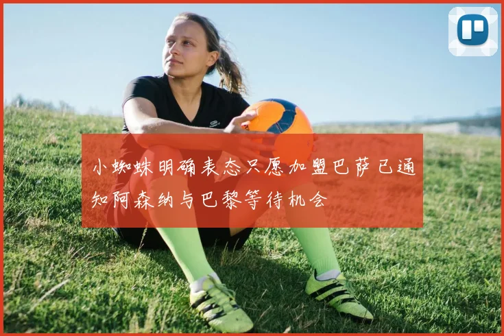 小蜘蛛明确表态只愿加盟巴萨已通知阿森纳与巴黎等待机会
