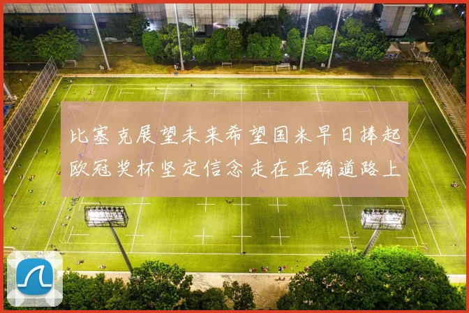 比塞克展望未来希望国米早日捧起欧冠奖杯坚定信念走在正确道路上