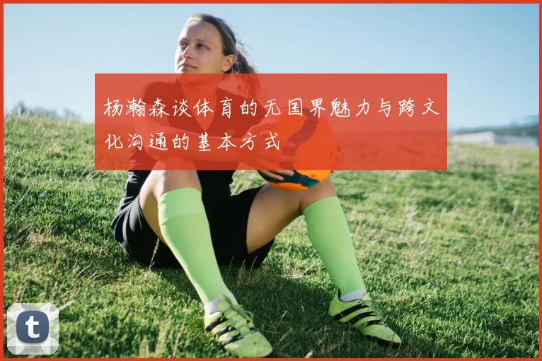 杨瀚森谈体育的无国界魅力与跨文化沟通的基本方式