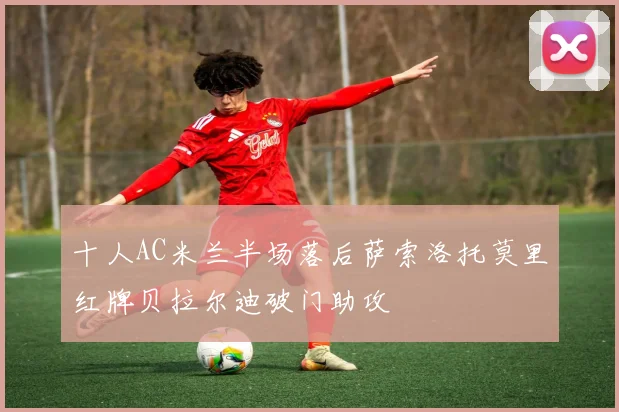 十人AC米兰半场落后萨索洛托莫里红牌贝拉尔迪破门助攻