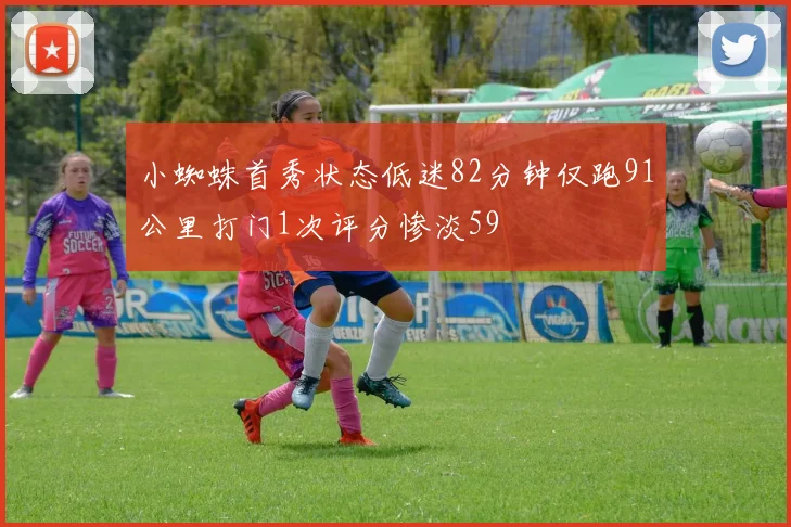 小蜘蛛首秀状态低迷82分钟仅跑91公里打门1次评分惨淡59