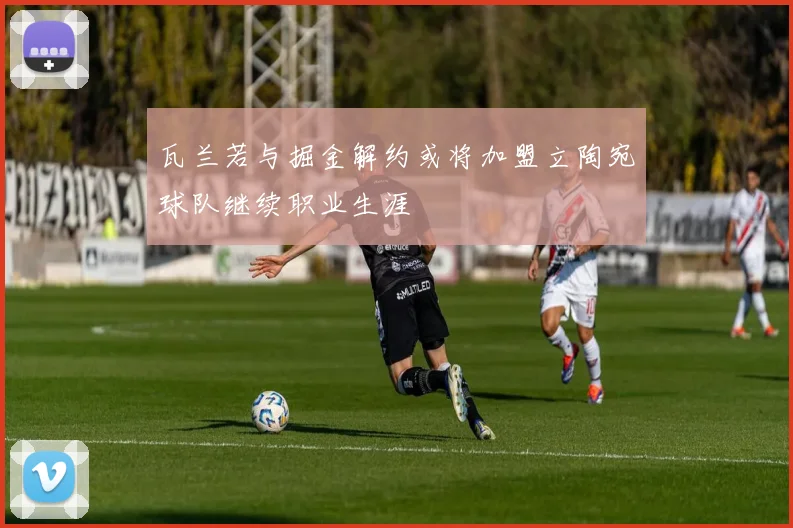 瓦兰若与掘金解约或将加盟立陶宛球队继续职业生涯