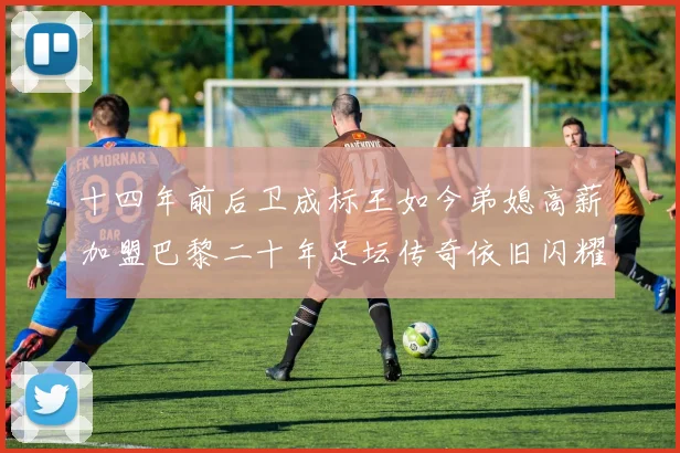 十四年前后卫成标王如今弟媳高薪加盟巴黎二十年足坛传奇依旧闪耀