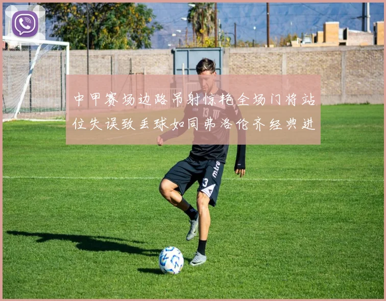 中甲赛场边路吊射惊艳全场门将站位失误致丢球如同弗洛伦齐经典进球