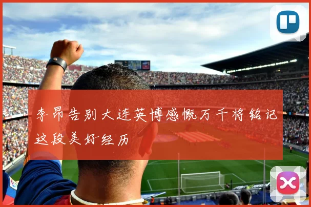 李昂告别大连英博感慨万千将铭记这段美好经历