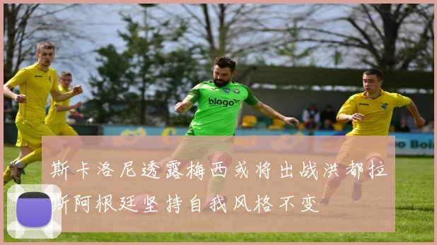 斯卡洛尼透露梅西或将出战洪都拉斯阿根廷坚持自我风格不变