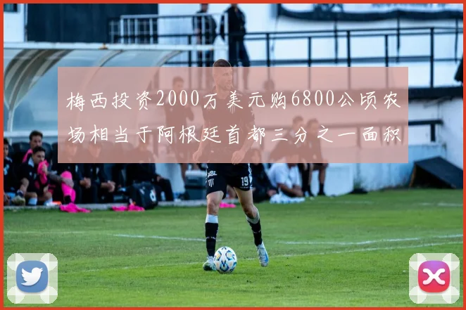 梅西投资2000万美元购6800公顷农场相当于阿根廷首都三分之一面积