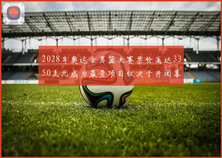 2028年奥运会男篮决赛票价高达3350美元成为最贵项目仅次于开闭幕式