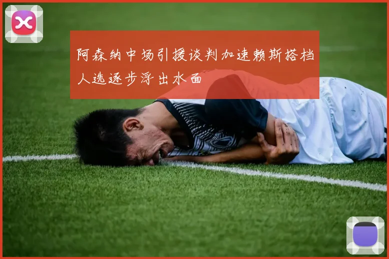 阿森纳中场引援谈判加速赖斯搭档人选逐步浮出水面