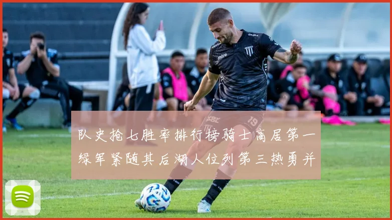 队史抢七胜率排行榜骑士高居第一绿军紧随其后湖人位列第三热勇并列第七