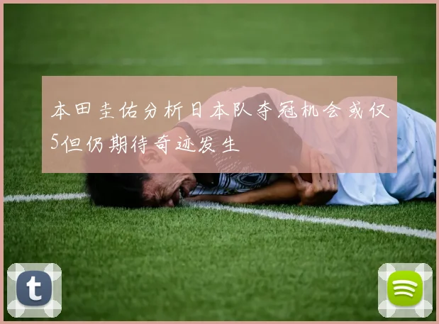 本田圭佑分析日本队夺冠机会或仅5但仍期待奇迹发生