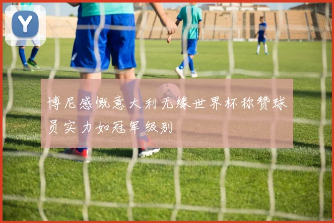 博尼感慨意大利无缘世界杯称赞球员实力如冠军级别