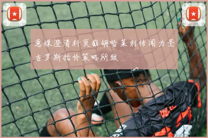 意媒澄清科莫截胡哈莱利传闻为圣吉罗斯抬价策略所致