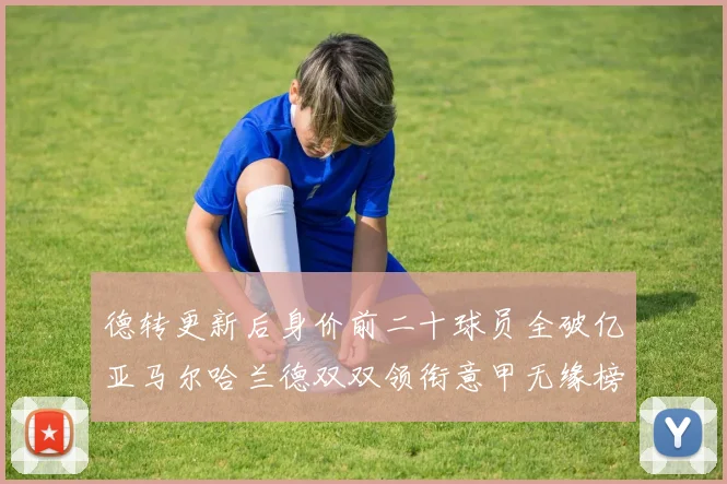 德转更新后身价前二十球员全破亿亚马尔哈兰德双双领衔意甲无缘榜单