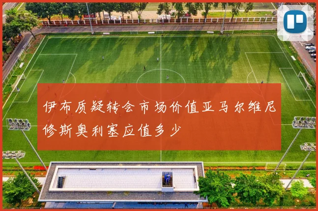 伊布质疑转会市场价值亚马尔维尼修斯奥利塞应值多少