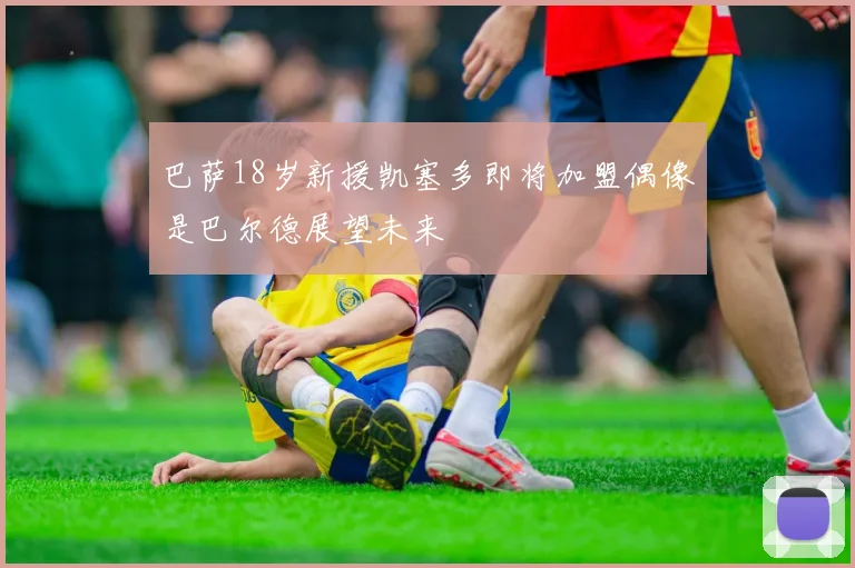巴萨18岁新援凯塞多即将加盟偶像是巴尔德展望未来