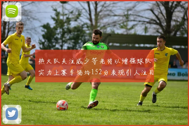 热火队关注威少等老将以增强球队实力上赛季场均152分表现引人注目