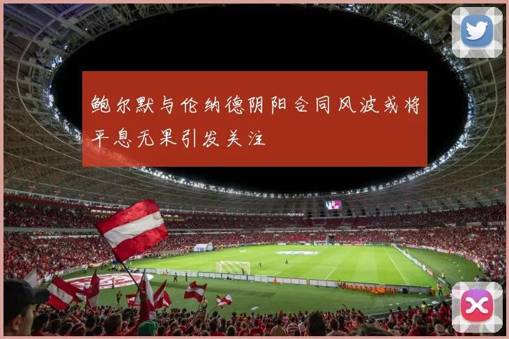 鲍尔默与伦纳德阴阳合同风波或将平息无果引发关注
