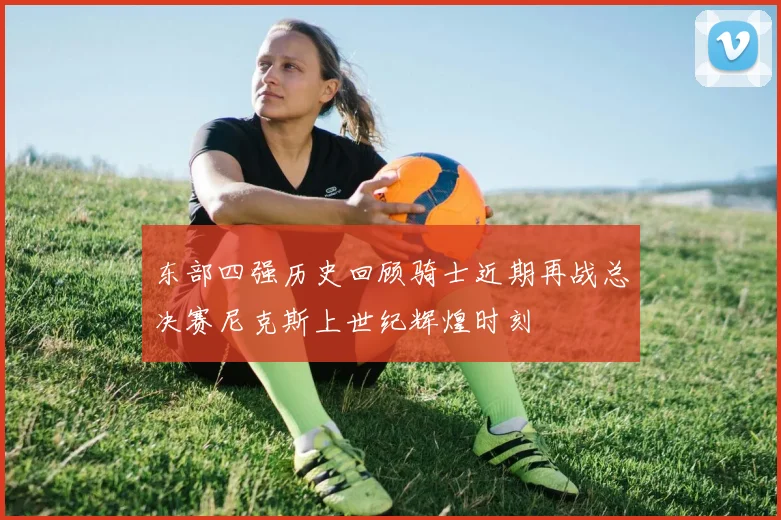 东部四强历史回顾骑士近期再战总决赛尼克斯上世纪辉煌时刻