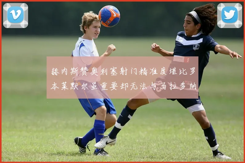 赫内斯赞奥利塞射门精准度堪比罗本莱默尔虽重要却无法与马拉多纳相提并论