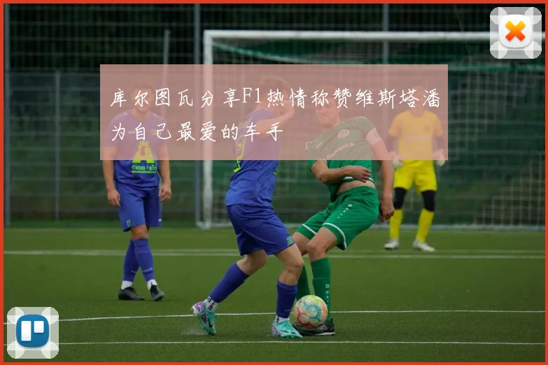 库尔图瓦分享F1热情称赞维斯塔潘为自己最爱的车手